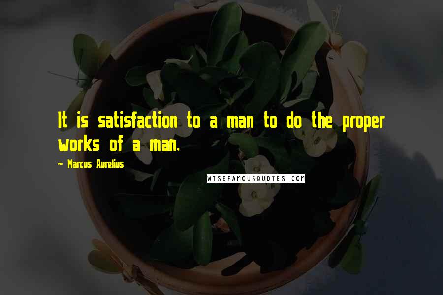 Marcus Aurelius Quotes: It is satisfaction to a man to do the proper works of a man.