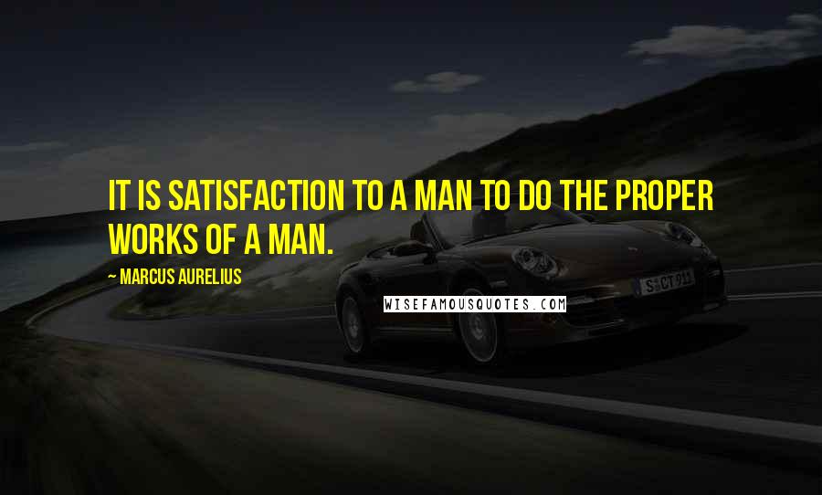 Marcus Aurelius Quotes: It is satisfaction to a man to do the proper works of a man.