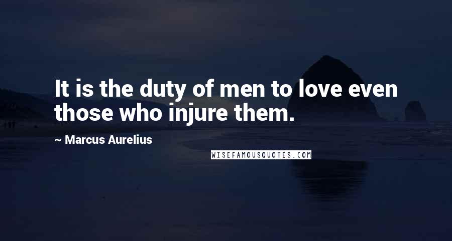 Marcus Aurelius Quotes: It is the duty of men to love even those who injure them.