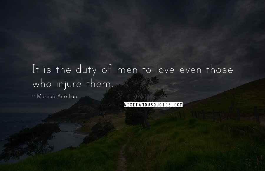 Marcus Aurelius Quotes: It is the duty of men to love even those who injure them.