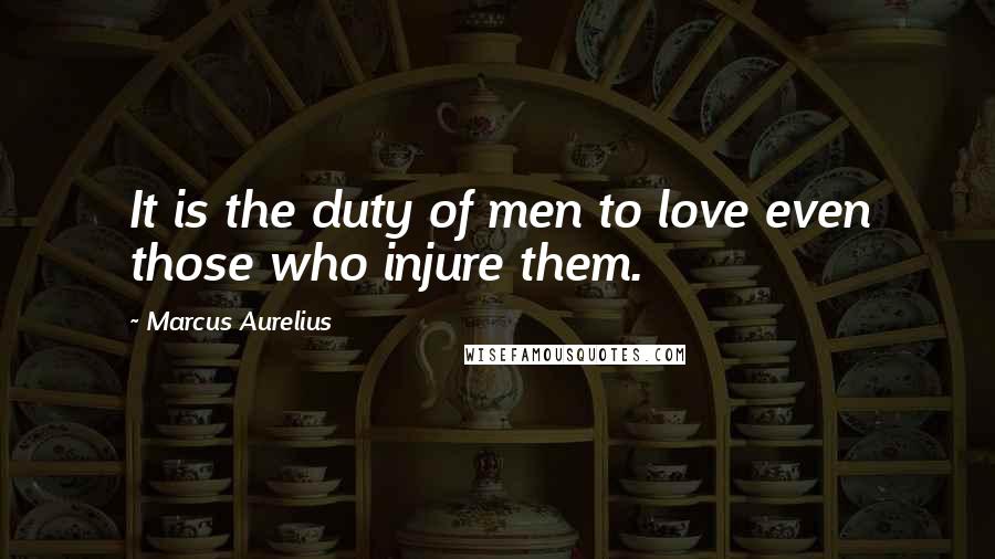 Marcus Aurelius Quotes: It is the duty of men to love even those who injure them.