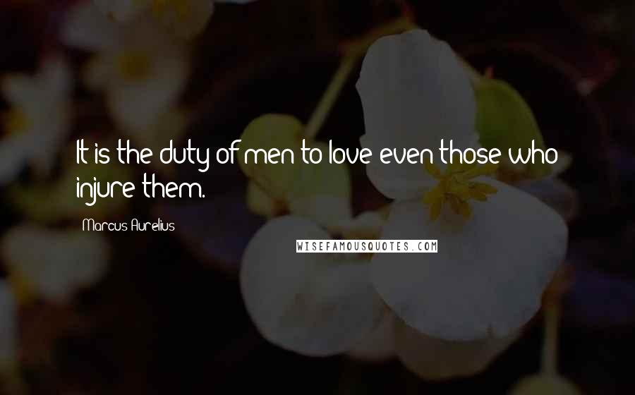 Marcus Aurelius Quotes: It is the duty of men to love even those who injure them.