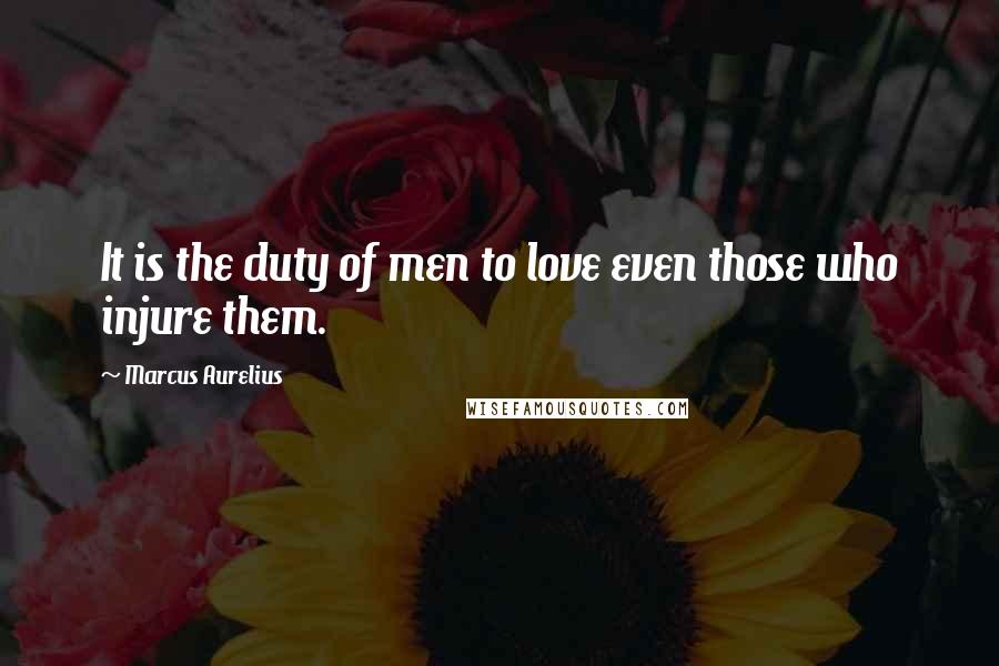 Marcus Aurelius Quotes: It is the duty of men to love even those who injure them.