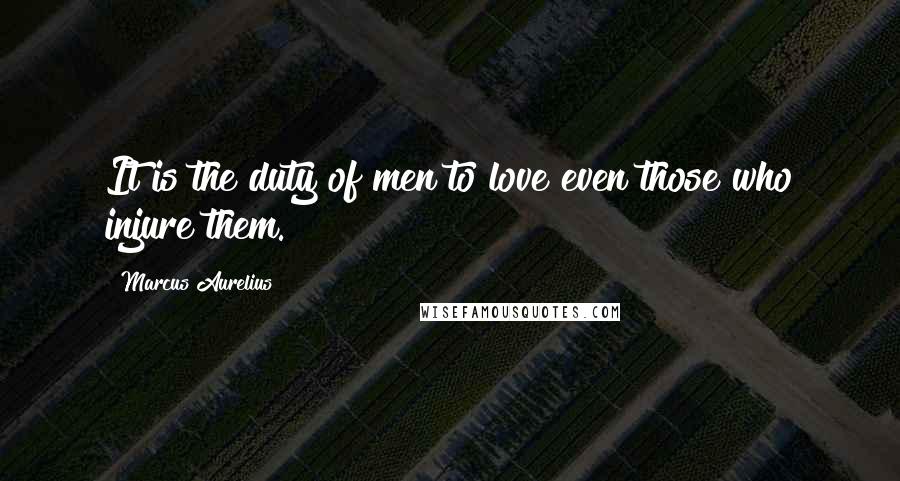 Marcus Aurelius Quotes: It is the duty of men to love even those who injure them.