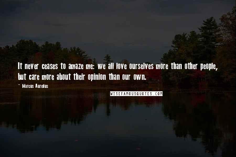 Marcus Aurelius Quotes: It never ceases to amaze me: we all love ourselves more than other people, but care more about their opinion than our own.