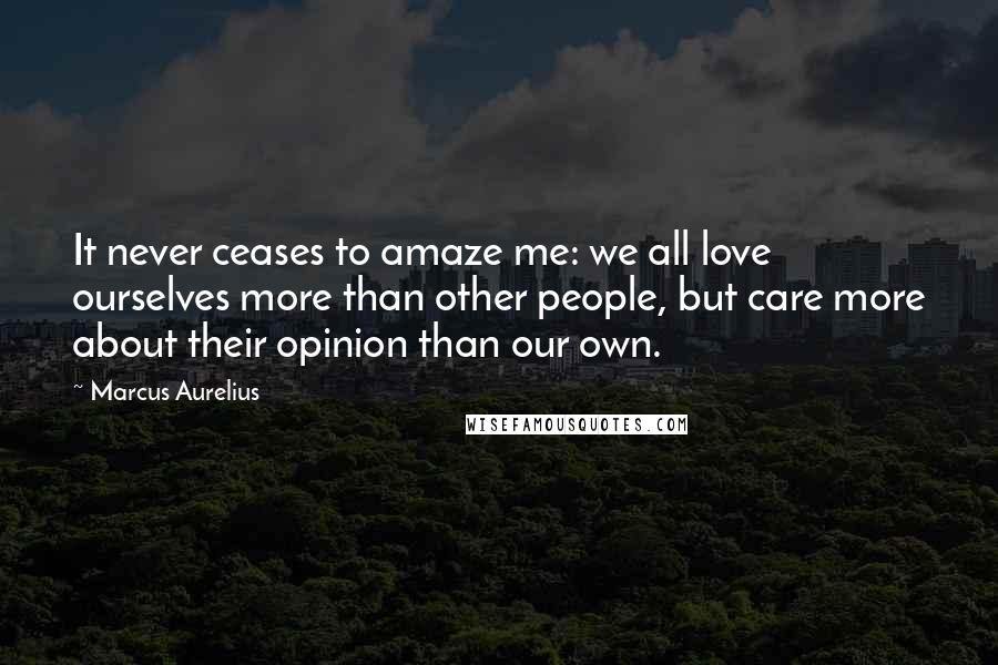 Marcus Aurelius Quotes: It never ceases to amaze me: we all love ourselves more than other people, but care more about their opinion than our own.