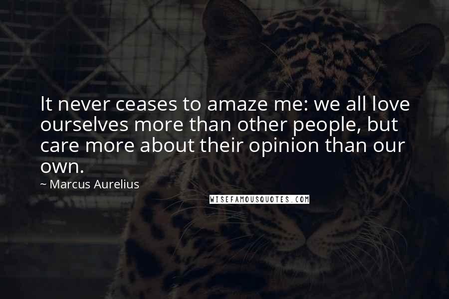 Marcus Aurelius Quotes: It never ceases to amaze me: we all love ourselves more than other people, but care more about their opinion than our own.