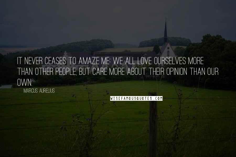 Marcus Aurelius Quotes: It never ceases to amaze me: we all love ourselves more than other people, but care more about their opinion than our own.