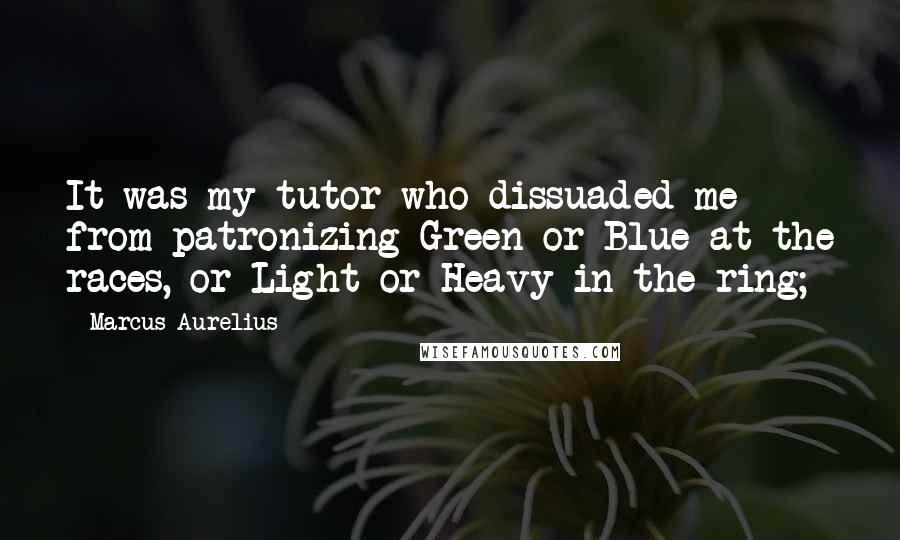 Marcus Aurelius Quotes: It was my tutor who dissuaded me from patronizing Green or Blue at the races, or Light or Heavy in the ring;