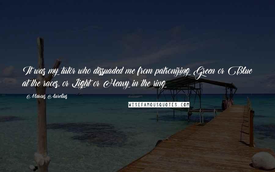 Marcus Aurelius Quotes: It was my tutor who dissuaded me from patronizing Green or Blue at the races, or Light or Heavy in the ring;