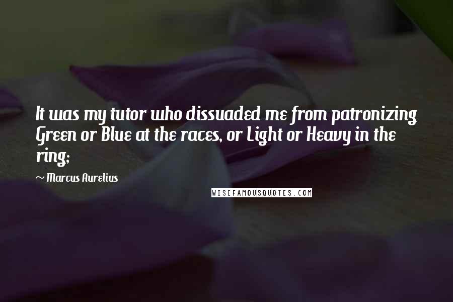 Marcus Aurelius Quotes: It was my tutor who dissuaded me from patronizing Green or Blue at the races, or Light or Heavy in the ring;