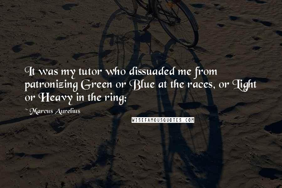 Marcus Aurelius Quotes: It was my tutor who dissuaded me from patronizing Green or Blue at the races, or Light or Heavy in the ring;