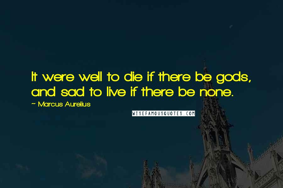 Marcus Aurelius Quotes: It were well to die if there be gods, and sad to live if there be none.