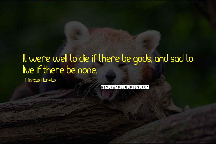 Marcus Aurelius Quotes: It were well to die if there be gods, and sad to live if there be none.