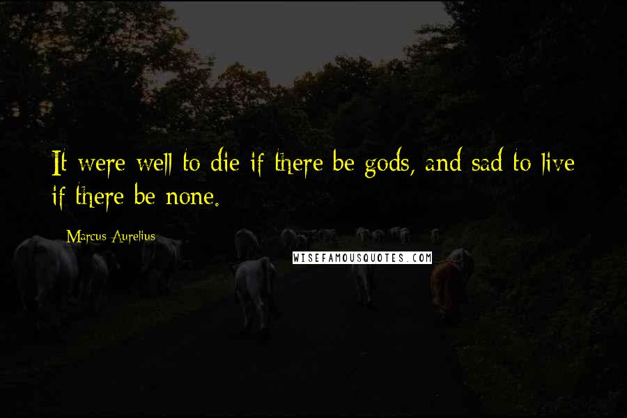 Marcus Aurelius Quotes: It were well to die if there be gods, and sad to live if there be none.