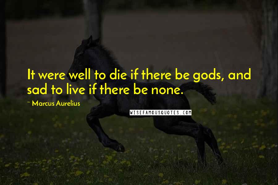 Marcus Aurelius Quotes: It were well to die if there be gods, and sad to live if there be none.