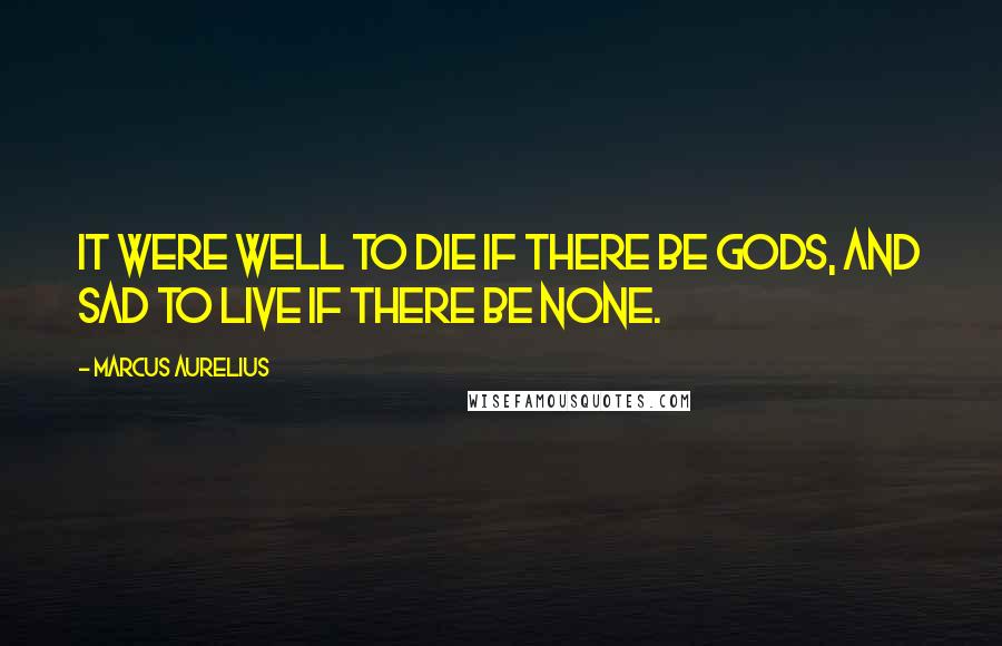 Marcus Aurelius Quotes: It were well to die if there be gods, and sad to live if there be none.