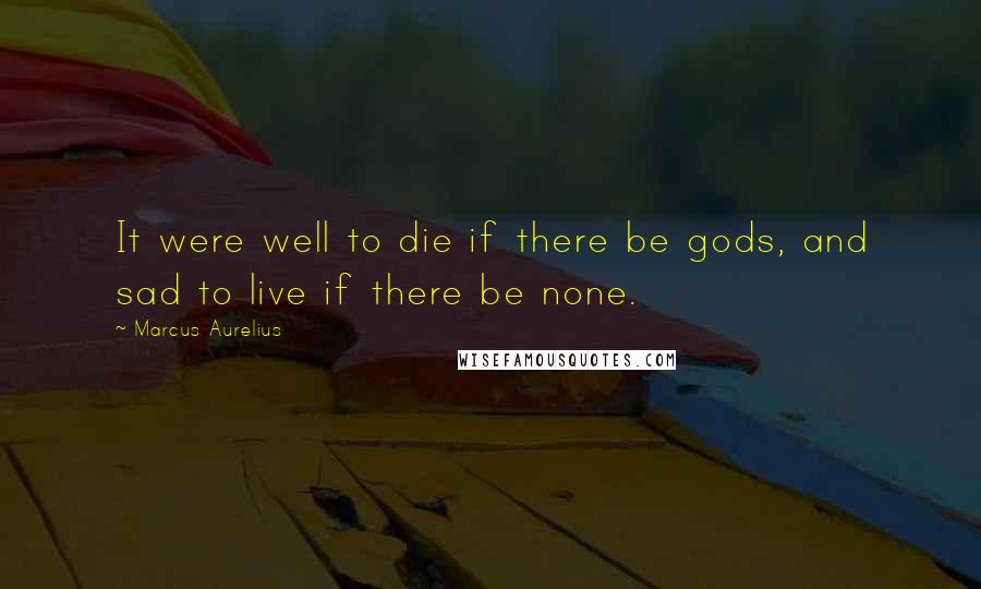 Marcus Aurelius Quotes: It were well to die if there be gods, and sad to live if there be none.