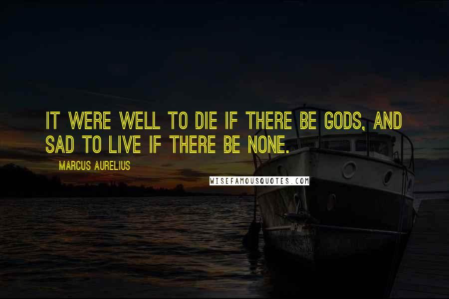 Marcus Aurelius Quotes: It were well to die if there be gods, and sad to live if there be none.