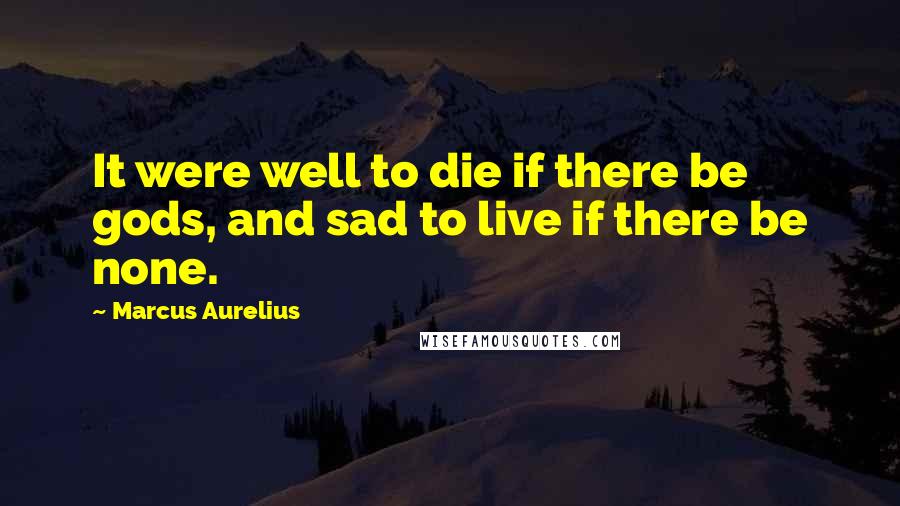 Marcus Aurelius Quotes: It were well to die if there be gods, and sad to live if there be none.