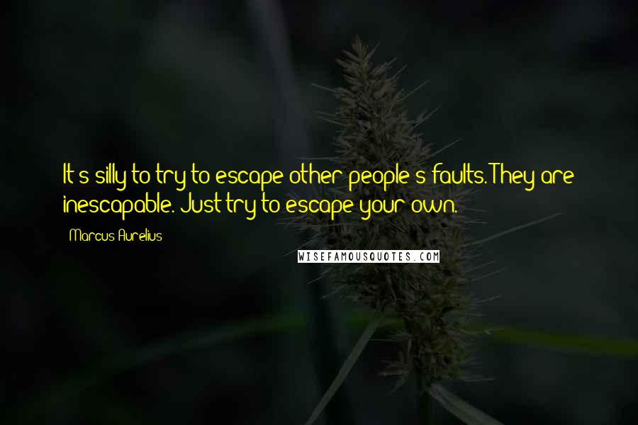 Marcus Aurelius Quotes: It's silly to try to escape other people's faults. They are inescapable. Just try to escape your own.