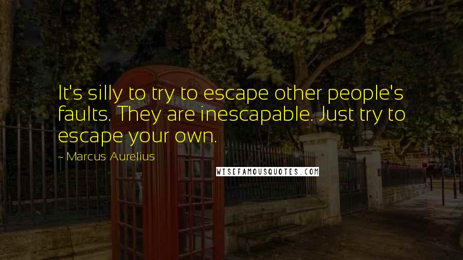 Marcus Aurelius Quotes: It's silly to try to escape other people's faults. They are inescapable. Just try to escape your own.