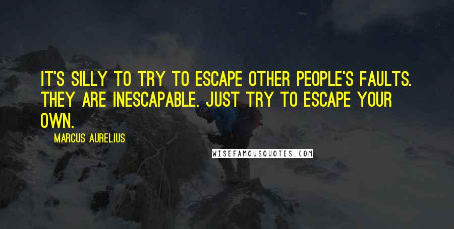Marcus Aurelius Quotes: It's silly to try to escape other people's faults. They are inescapable. Just try to escape your own.