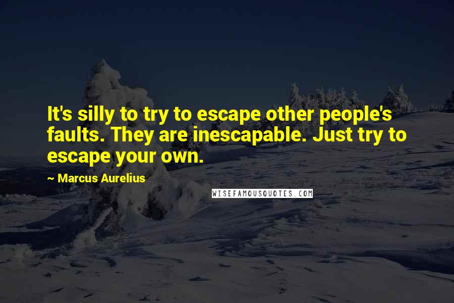 Marcus Aurelius Quotes: It's silly to try to escape other people's faults. They are inescapable. Just try to escape your own.