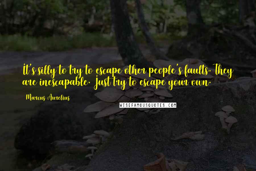 Marcus Aurelius Quotes: It's silly to try to escape other people's faults. They are inescapable. Just try to escape your own.