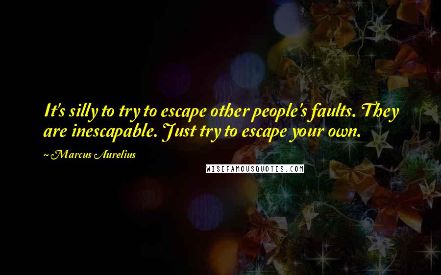 Marcus Aurelius Quotes: It's silly to try to escape other people's faults. They are inescapable. Just try to escape your own.