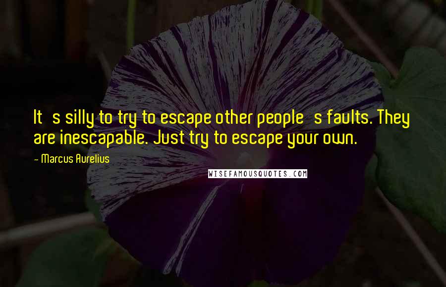 Marcus Aurelius Quotes: It's silly to try to escape other people's faults. They are inescapable. Just try to escape your own.