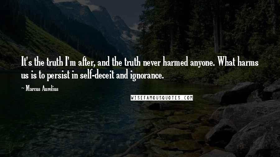 Marcus Aurelius Quotes: It's the truth I'm after, and the truth never harmed anyone. What harms us is to persist in self-deceit and ignorance.