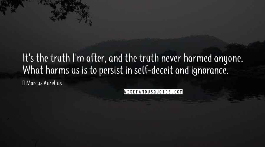 Marcus Aurelius Quotes: It's the truth I'm after, and the truth never harmed anyone. What harms us is to persist in self-deceit and ignorance.