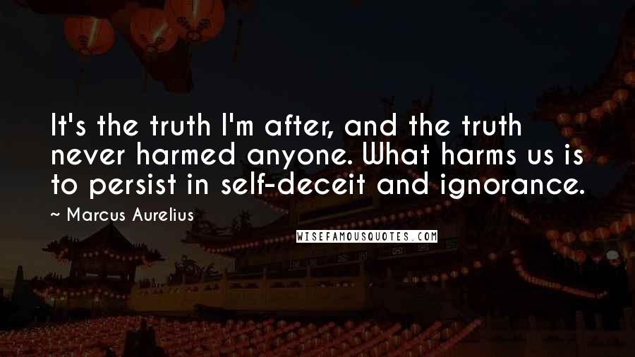 Marcus Aurelius Quotes: It's the truth I'm after, and the truth never harmed anyone. What harms us is to persist in self-deceit and ignorance.