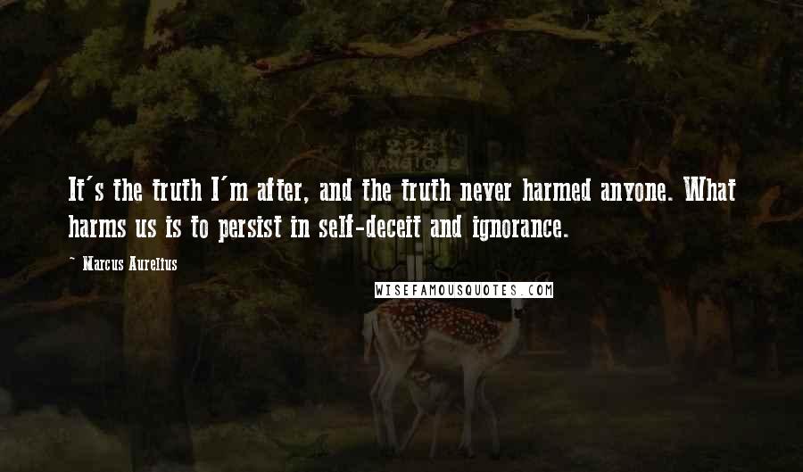 Marcus Aurelius Quotes: It's the truth I'm after, and the truth never harmed anyone. What harms us is to persist in self-deceit and ignorance.