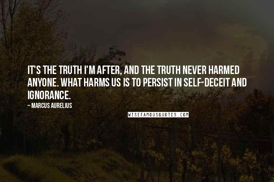 Marcus Aurelius Quotes: It's the truth I'm after, and the truth never harmed anyone. What harms us is to persist in self-deceit and ignorance.