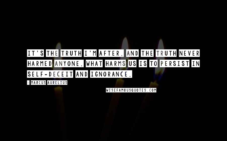 Marcus Aurelius Quotes: It's the truth I'm after, and the truth never harmed anyone. What harms us is to persist in self-deceit and ignorance.