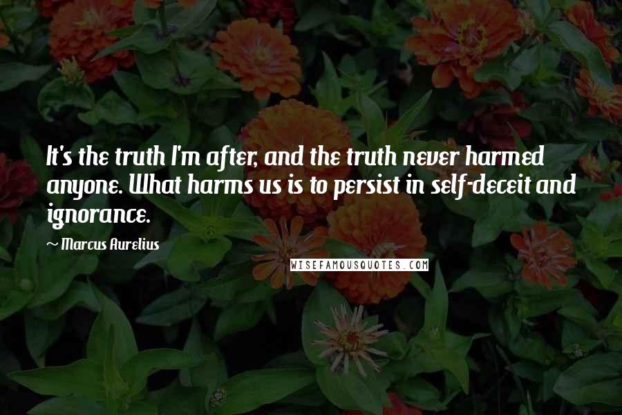 Marcus Aurelius Quotes: It's the truth I'm after, and the truth never harmed anyone. What harms us is to persist in self-deceit and ignorance.