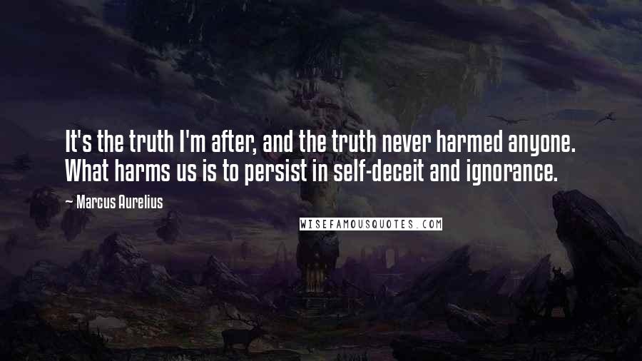 Marcus Aurelius Quotes: It's the truth I'm after, and the truth never harmed anyone. What harms us is to persist in self-deceit and ignorance.