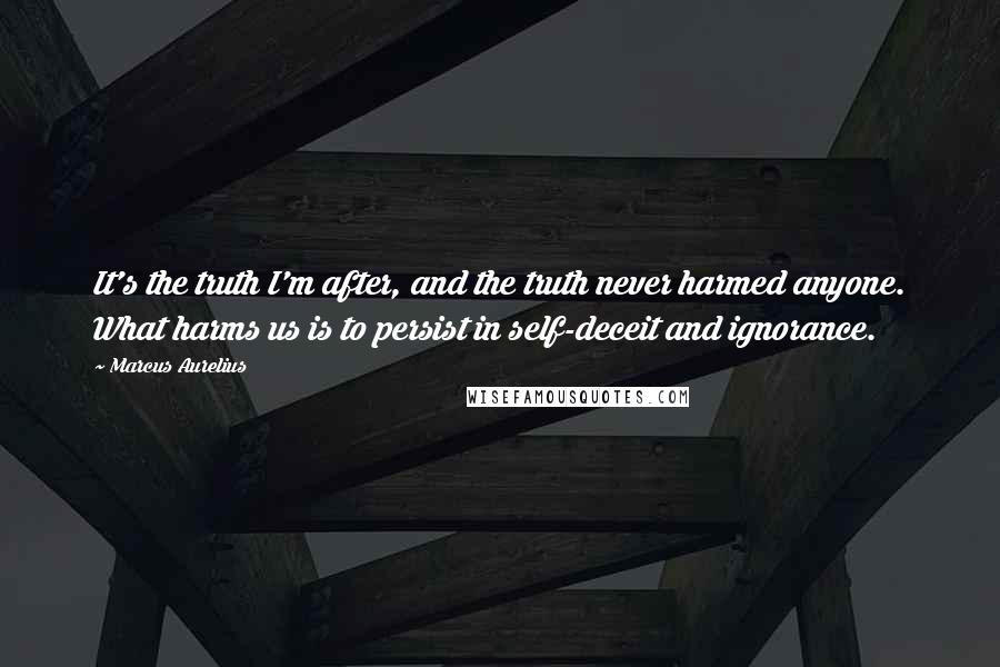 Marcus Aurelius Quotes: It's the truth I'm after, and the truth never harmed anyone. What harms us is to persist in self-deceit and ignorance.