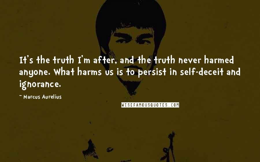 Marcus Aurelius Quotes: It's the truth I'm after, and the truth never harmed anyone. What harms us is to persist in self-deceit and ignorance.