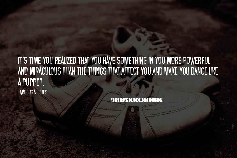 Marcus Aurelius Quotes: It's time you realized that you have something in you more powerful and miraculous than the things that affect you and make you dance like a puppet.