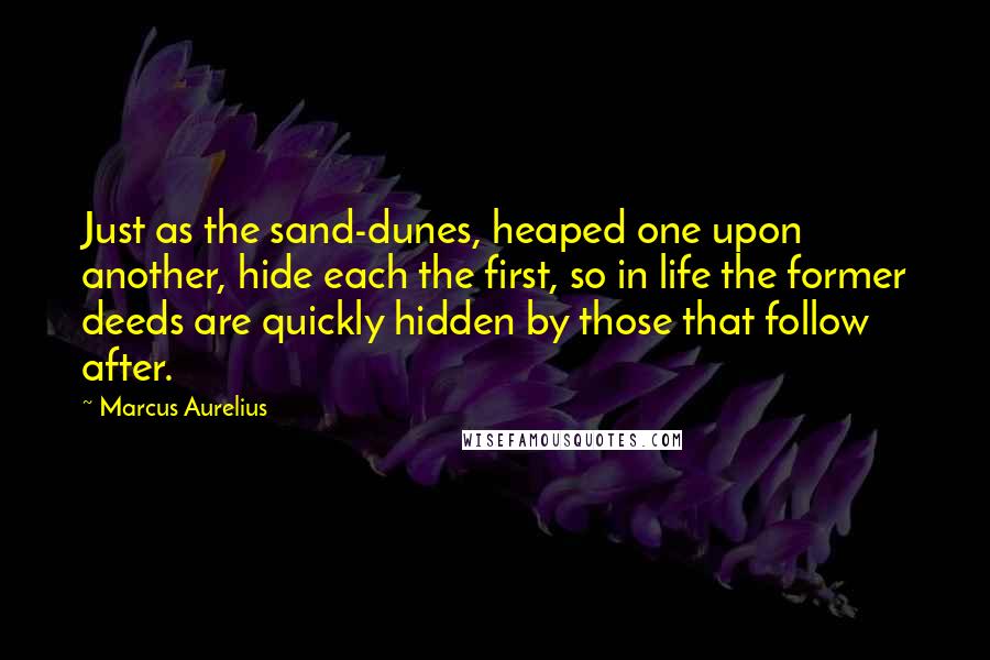 Marcus Aurelius Quotes: Just as the sand-dunes, heaped one upon another, hide each the first, so in life the former deeds are quickly hidden by those that follow after.