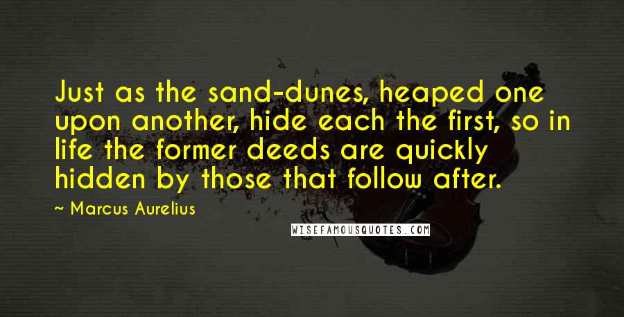 Marcus Aurelius Quotes: Just as the sand-dunes, heaped one upon another, hide each the first, so in life the former deeds are quickly hidden by those that follow after.