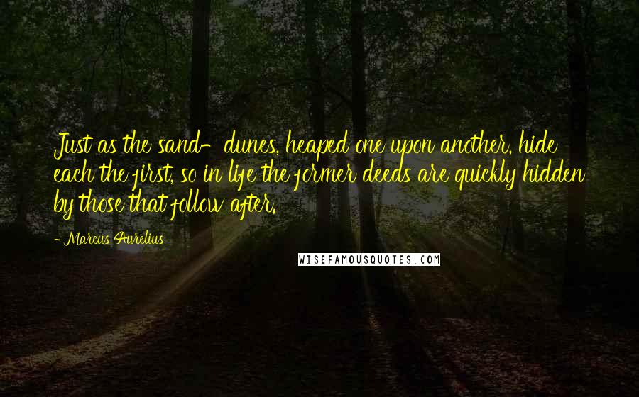 Marcus Aurelius Quotes: Just as the sand-dunes, heaped one upon another, hide each the first, so in life the former deeds are quickly hidden by those that follow after.