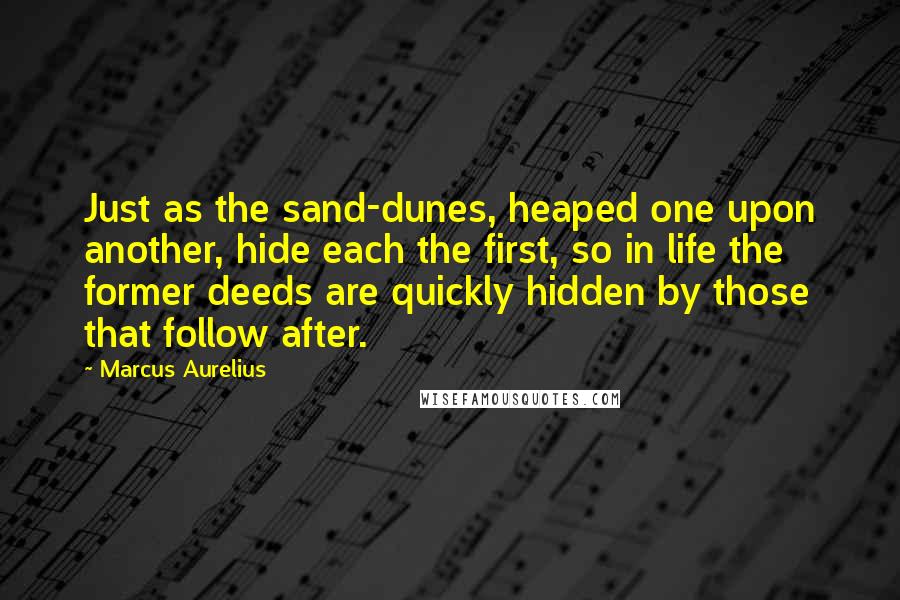 Marcus Aurelius Quotes: Just as the sand-dunes, heaped one upon another, hide each the first, so in life the former deeds are quickly hidden by those that follow after.