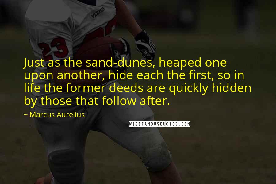 Marcus Aurelius Quotes: Just as the sand-dunes, heaped one upon another, hide each the first, so in life the former deeds are quickly hidden by those that follow after.