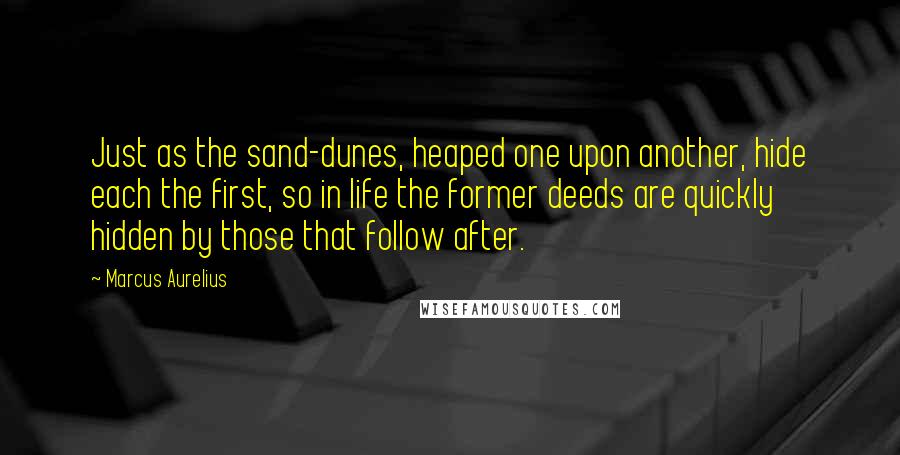 Marcus Aurelius Quotes: Just as the sand-dunes, heaped one upon another, hide each the first, so in life the former deeds are quickly hidden by those that follow after.