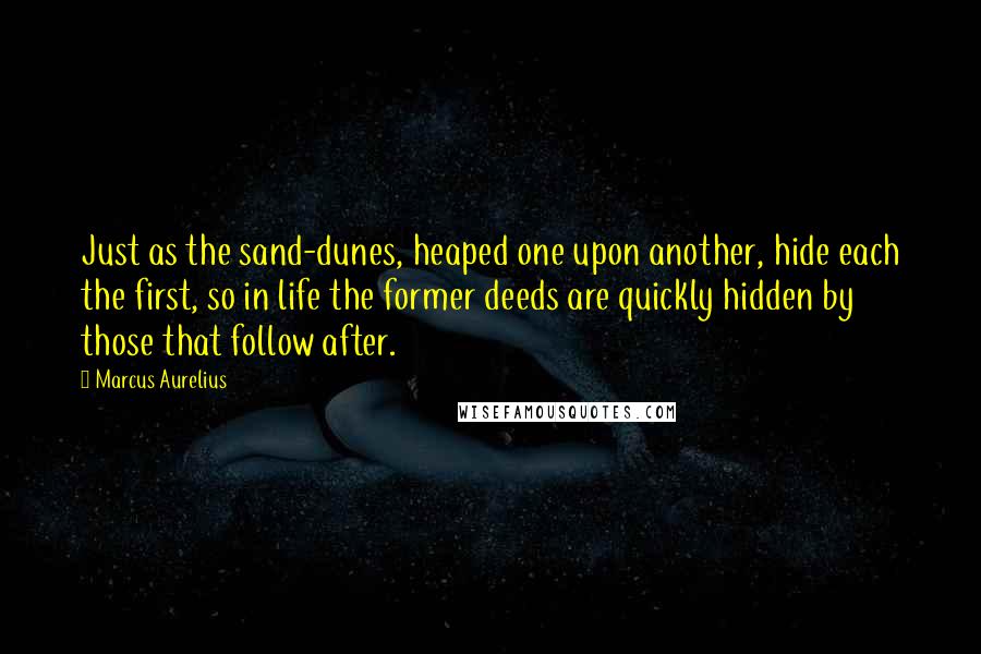 Marcus Aurelius Quotes: Just as the sand-dunes, heaped one upon another, hide each the first, so in life the former deeds are quickly hidden by those that follow after.