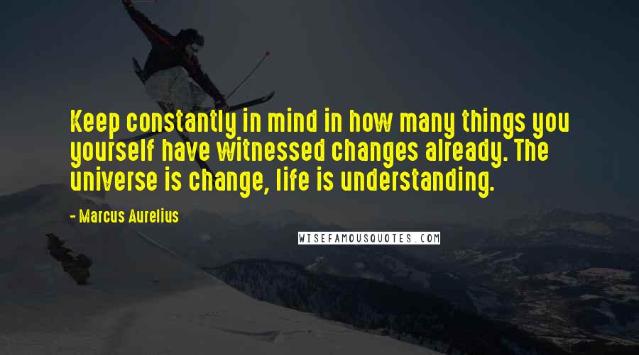 Marcus Aurelius Quotes: Keep constantly in mind in how many things you yourself have witnessed changes already. The universe is change, life is understanding.